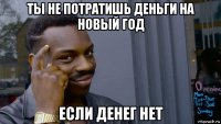 ты не потратишь деньги на новый год если денег нет