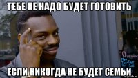 тебе не надо будет готовить если никогда не будет семьи