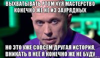 выхватывать ртом хýя мастерство конечно же не из заурядных но это уже совсем другая история, вникать в неё я конечно же не буду