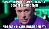 эххх... сейчас я вам докажу на собственном опыте что есть жизнь после смерти