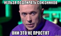 нельзя подпирать союзников они это не простят