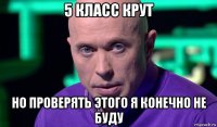 5 класс крут но проверять этого я конечно не буду