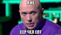 я не сер чел епт