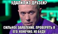 удалил из друзей? сильное заявление. проверять я его, конечно, не буду