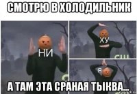 смотрю в холодильник а там эта сраная тыква...