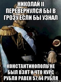 николай ii перевернулся бы в грозу если бы узнал константинополь не был взят и что курс рубля равен 57,44 рубля