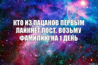 Кто из пацанов первым лайкнет пост. Возьму фамилию на 1 день