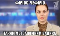 фачос-чефачо таким мы запомним вадика.