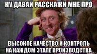 ну давай расскажи мне про высокое качество и контроль на каждом этапе производства