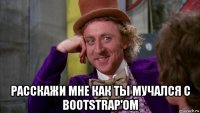  расскажи мне как ты мучался с bootstrap'ом