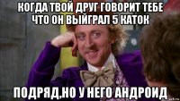 когда твой друг говорит тебе что он выйграл 5 каток подряд,но у него андроид