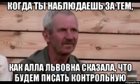 когда ты наблюдаешь за тем, как алла львовна сказала, что будем писать контрольную