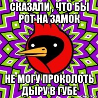 сказали , что бы рот на замок не могу проколоть дыру в губе