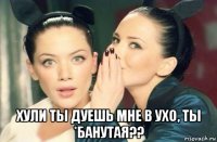  хули ты дуешь мне в ухо, ты *банутая??