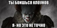 ты боишься клоунов я- но это не точно