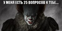 у меня есть 25 вопросов к тебе.... 