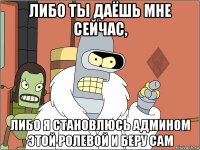либо ты даёшь мне сейчас, либо я становлюсь админом этой ролевой и беру сам