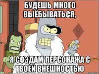 будешь много выёбываться, я создам персонажа с твоей внешностью