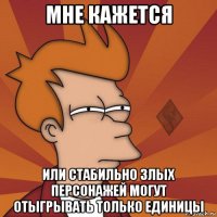 мне кажется или стабильно злых персонажей могут отыгрывать только единицы