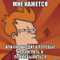 мне кажется или он заходит в ролевые не поиграть, а повыёбываться
