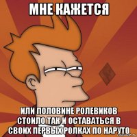 мне кажется или половине ролевиков стоило так и оставаться в своих первых ролках по наруто