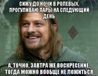 сижу до ночи в ролевых, прогуливаю пары на следующий день а, точно, завтра же воскресение, тогда можно вообще не ложиться