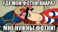 где мои фотки, анара? мне нужны фотки!