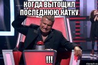 когда вытощил последнюю катку !!!