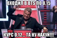 входил в bts по 0,15 курс 0,12... та ну нахуй!!!