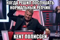 когда решил послушать нормальный репчик kent полисgen