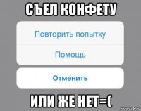 съел конфету или же нет=(