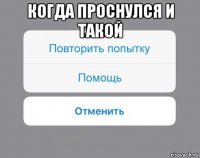 когда проснулся и такой 