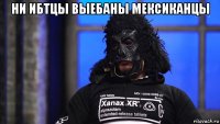 ни ибтцы выебаны мексиканцы 