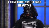 а я ебу какие у меня зади причатик 