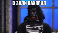 в зали нахярил 
