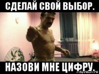 сделай свой выбор. назови мне цифру.