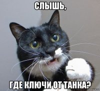 слышь, где ключи от танка?