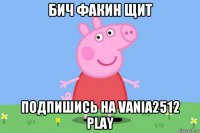 бич факин щит подпишись на vania2512 play