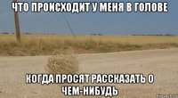 что происходит у меня в голове когда просят рассказать о чем-нибудь