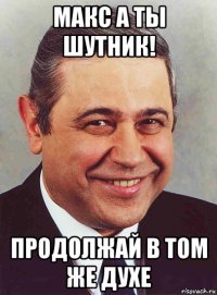 макс а ты шутник! продолжай в том же духе