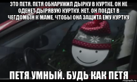 это петя. петя обнаружил дырку в куртке. он не оденет дырявую куртку, нет. он поедет в чегдомын к маме, чтобы она защита ему куртку петя умный. будь как петя