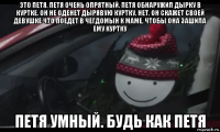 это петя. петя очень опрятный. петя обнаружил дырку в куртке. он не оденет дырявую куртку, нет. он скажет своей девушке что поедет в чегдомын к маме, чтобы она зашила ему куртку петя умный. будь как петя