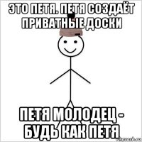 это петя. петя создаёт приватные доски петя молодец - будь как петя