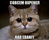 совсем охренел rab ebaniy