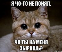 я чо-то не понял, чо ты на меня зыришь?