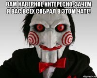 вам наверное интересно, зачем я вас всех собрал в этом чате! 