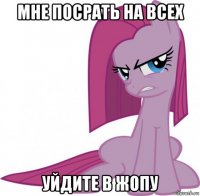 мне посрать на всех уйдите в жопу