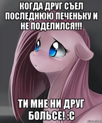 когда друг съел последнюю печеньку и не поделился!!! ти мне ни друг больсе! :c