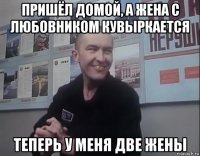 пришёл домой, а жена с любовником кувыркается теперь у меня две жены