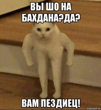 вы шо на бахдана?да? вам пездиец!